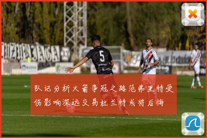 队记分析火箭争冠之路范弗里特受伤影响深远交易杜兰特或将后悔