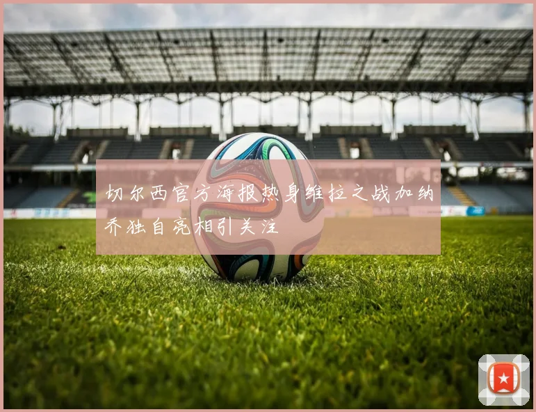 切尔西官方海报热身维拉之战加纳乔独自亮相引关注