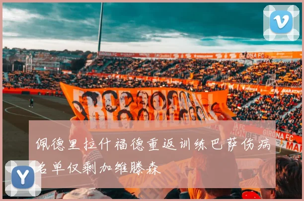 佩德里拉什福德重返训练巴萨伤病名单仅剩加维滕森