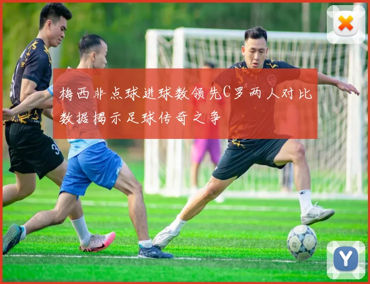 梅西非点球进球数领先C罗两人对比数据揭示足球传奇之争