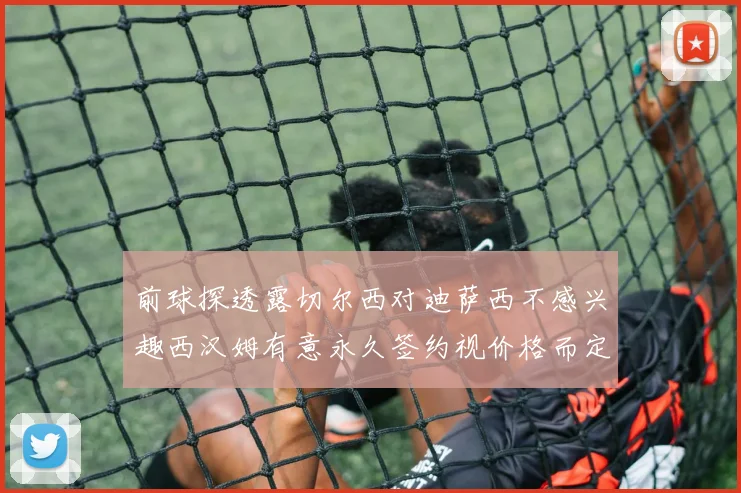 前球探透露切尔西对迪萨西不感兴趣西汉姆有意永久签约视价格而定