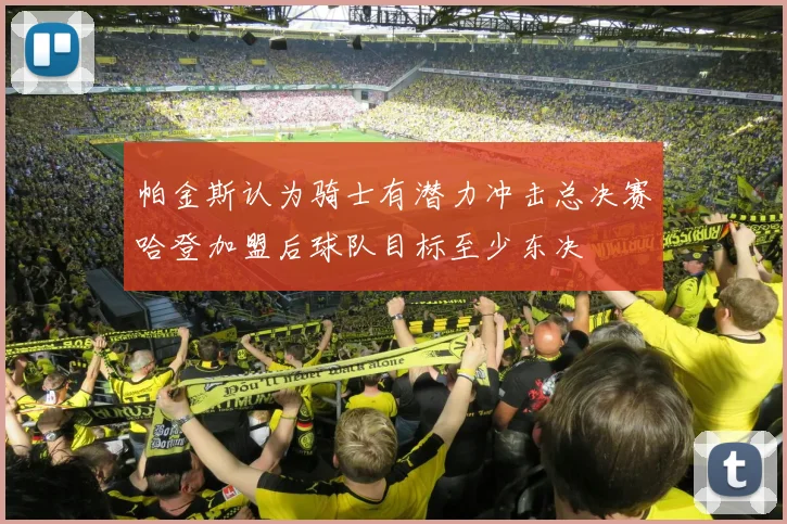 帕金斯认为骑士有潜力冲击总决赛哈登加盟后球队目标至少东决
