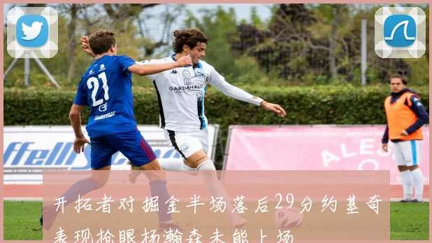 开拓者对掘金半场落后29分约基奇表现抢眼杨瀚森未能上场