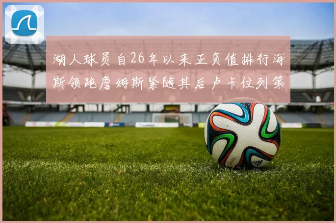 湖人球员自26年以来正负值排行海斯领跑詹姆斯紧随其后卢卡位列第五