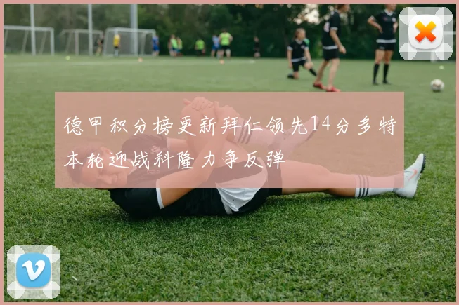 德甲积分榜更新拜仁领先14分多特本轮迎战科隆力争反弹