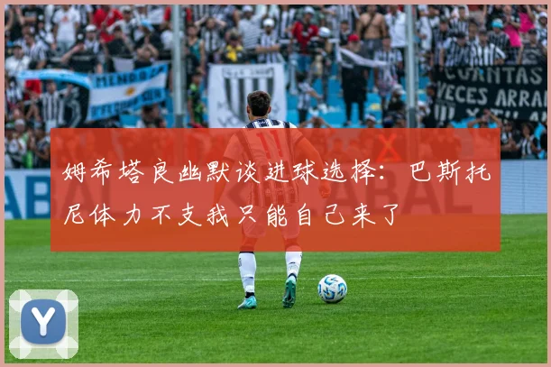 姆希塔良幽默谈进球选择：巴斯托尼体力不支我只能自己来了
