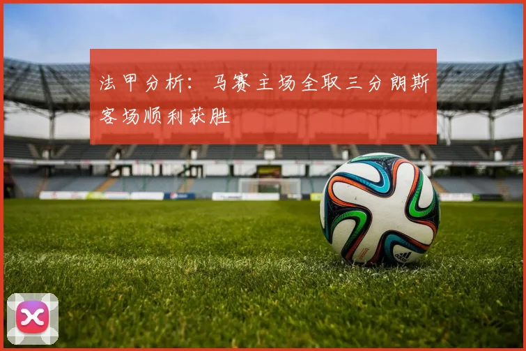 法甲分析：马赛主场全取三分朗斯客场顺利获胜