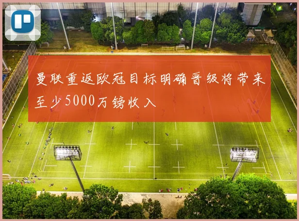 曼联重返欧冠目标明确晋级将带来至少5000万镑收入