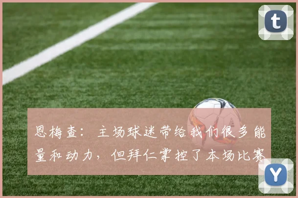 恩梅查：主场球迷带给我们很多能量和动力，但拜仁掌控了本场比赛