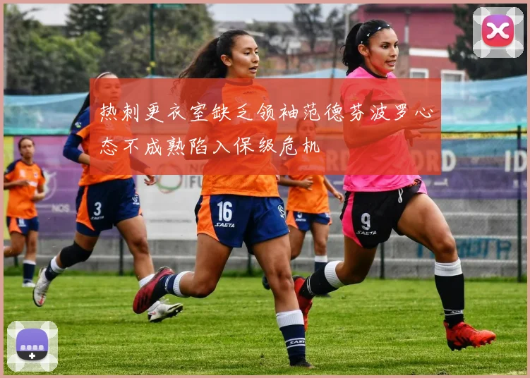 热刺更衣室缺乏领袖范德芬波罗心态不成熟陷入保级危机