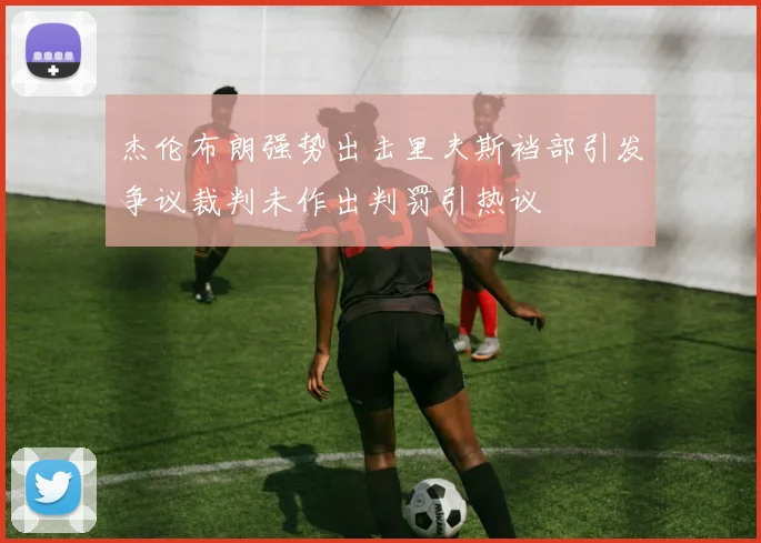 杰伦布朗强势出击里夫斯裆部引发争议裁判未作出判罚引热议