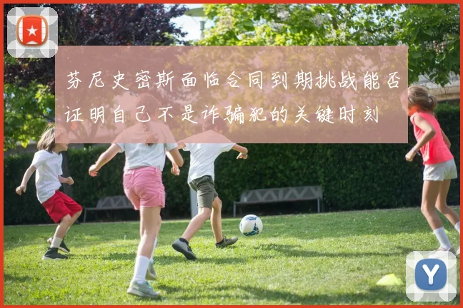 芬尼史密斯面临合同到期挑战能否证明自己不是诈骗犯的关键时刻