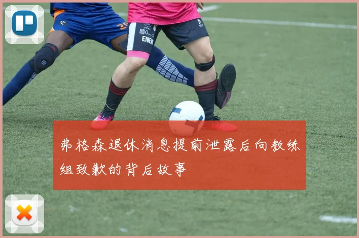 弗格森退休消息提前泄露后向教练组致歉的背后故事