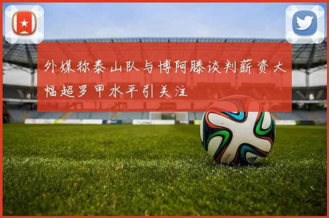 外媒称泰山队与博阿滕谈判薪资大幅超罗甲水平引关注