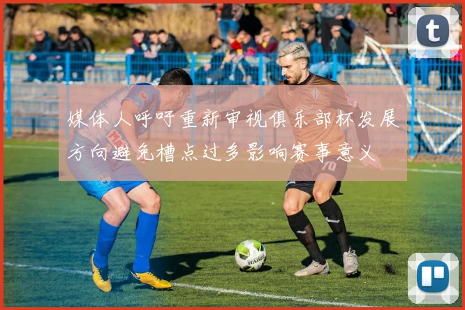 媒体人呼吁重新审视俱乐部杯发展方向避免槽点过多影响赛事意义