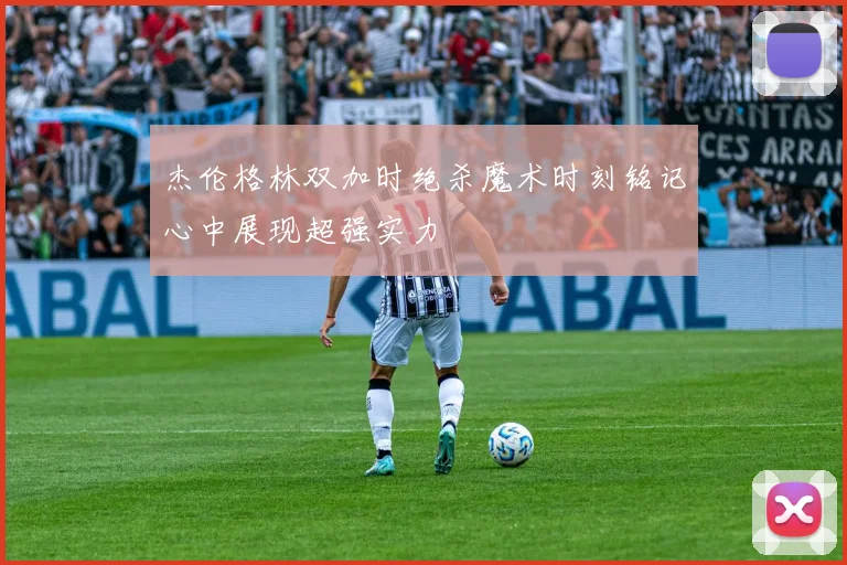 杰伦格林双加时绝杀魔术时刻铭记心中展现超强实力