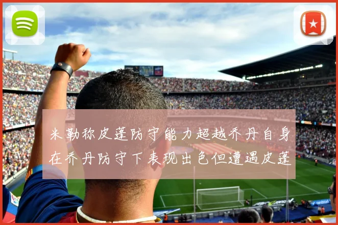 米勒称皮蓬防守能力超越乔丹自身在乔丹防守下表现出色但遭遇皮蓬阻击