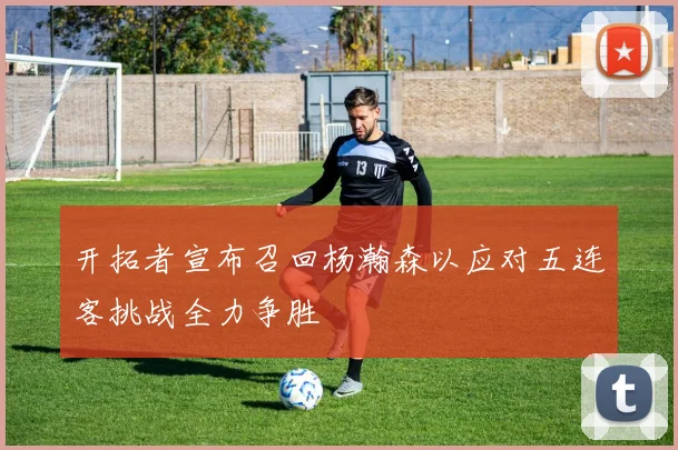 开拓者宣布召回杨瀚森以应对五连客挑战全力争胜